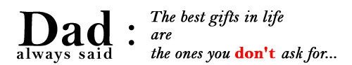 Dad always said: The best gifts in life are the ones you don't ask for...